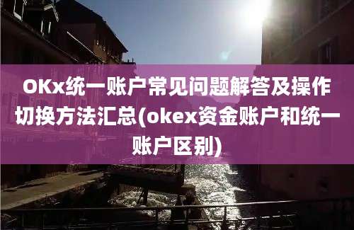 OKx统一账户常见问题解答及操作切换方法汇总(okex资金账户和统一账户区别)