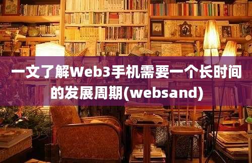 一文了解Web3手机需要一个长时间的发展周期(websand)