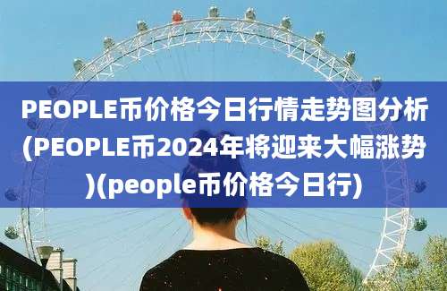 PEOPLE币价格今日行情走势图分析(PEOPLE币2024年将迎来大幅涨势)(people币价格今日行)