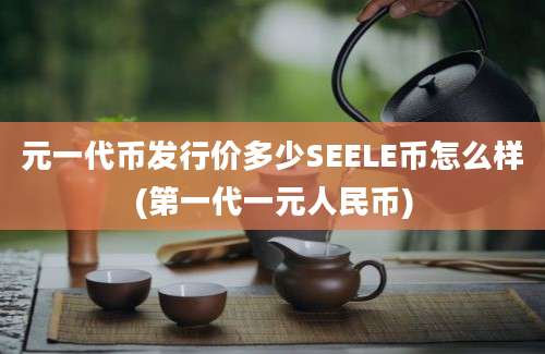 元一代币发行价多少SEELE币怎么样(第一代一元人民币)