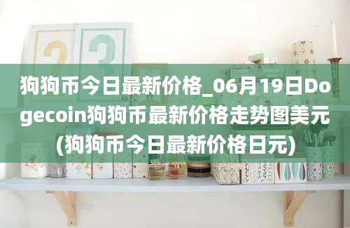 狗狗币今日最新价格_06月19日Dogecoin狗狗币最新价格走势图美元(狗狗币今日最新价格日元)