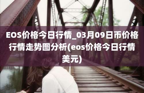 EOS价格今日行情_03月09日币价格行情走势图分析(eos价格今日行情美元)