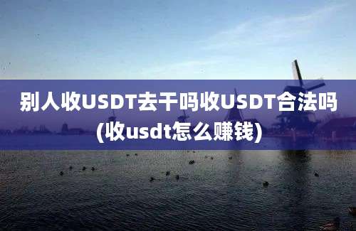 别人收USDT去干吗收USDT合法吗(收usdt怎么赚钱)