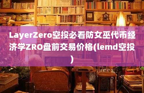 LayerZero空投必看防女巫代币经济学ZRO盘前交易价格(lemd空投)