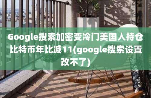 Google搜索加密变冷门美国人持仓比特币年比减11(google搜索设置改不了)