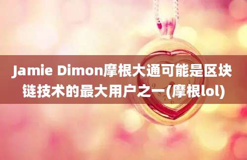 Jamie Dimon摩根大通可能是区块链技术的最大用户之一(摩根lol)