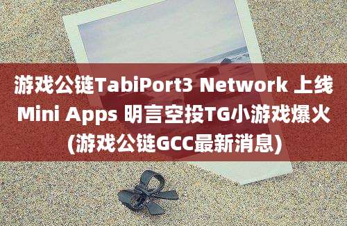 游戏公链TabiPort3 Network 上线Mini Apps 明言空投TG小游戏爆火(游戏公链GCC最新消息)