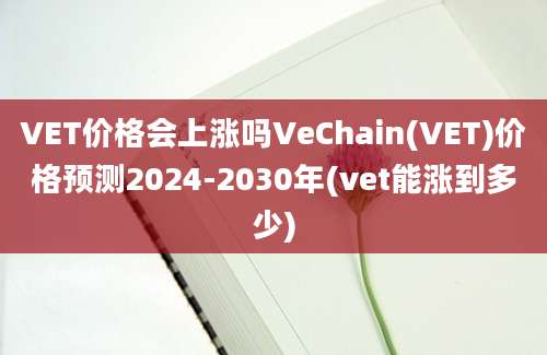 VET价格会上涨吗VeChain(VET)价格预测2024-2030年(vet能涨到多少)