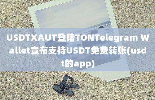 USDTXAUT登陆TONTelegram Wallet宣布支持USDT免费转账(usdt的app)