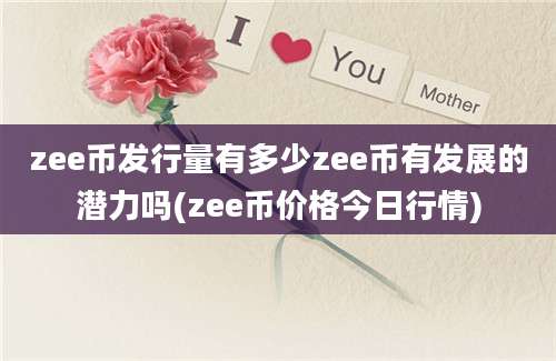 zee币发行量有多少zee币有发展的潜力吗(zee币价格今日行情)