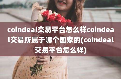 coindeal交易平台怎么样coindeal交易所属于哪个国家的(coindeal交易平台怎么样)