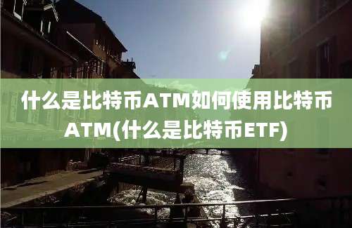 什么是比特币ATM如何使用比特币ATM(什么是比特币ETF)