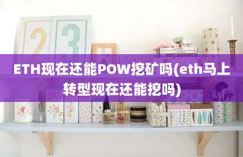 ETH现在还能POW挖矿吗(eth马上转型现在还能挖吗)