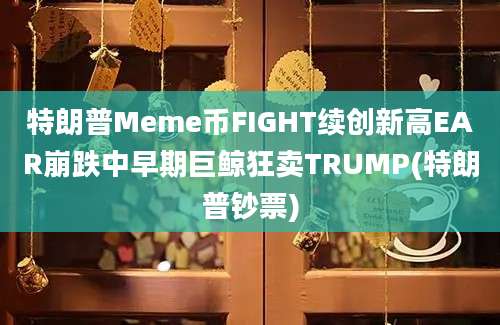 特朗普Meme币FIGHT续创新高EAR崩跌中早期巨鲸狂卖TRUMP(特朗普钞票)