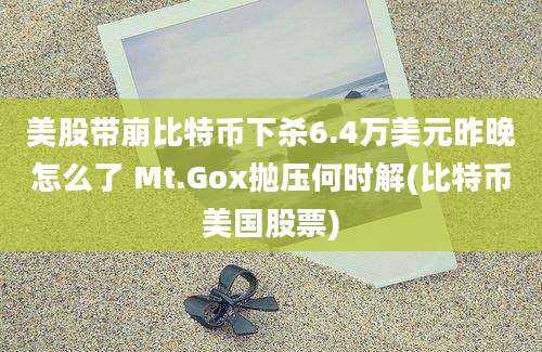 美股带崩比特币下杀6.4万美元昨晚怎么了 Mt.Gox抛压何时解(比特币美国股票)