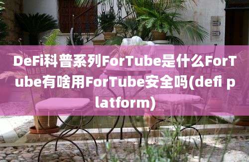 DeFi科普系列ForTube是什么ForTube有啥用ForTube安全吗(defi platform)