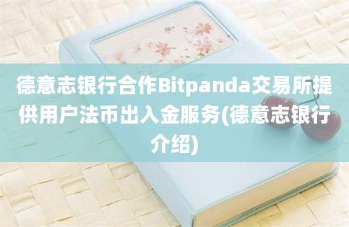 德意志银行合作Bitpanda交易所提供用户法币出入金服务(德意志银行介绍)