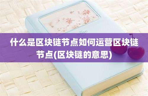 什么是区块链节点如何运营区块链节点(区块链的意思)