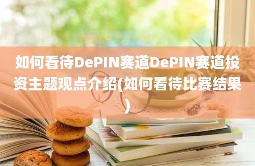 如何看待DePIN赛道DePIN赛道投资主题观点介绍(如何看待比赛结果)