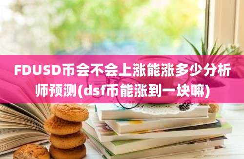 FDUSD币会不会上涨能涨多少分析师预测(dsf币能涨到一块嘛)