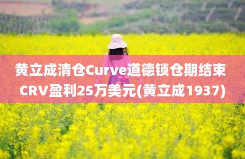 黄立成清仓Curve道德锁仓期结束 CRV盈利25万美元(黄立成1937)