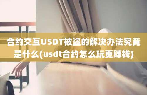 合约交互USDT被盗的解决办法究竟是什么(usdt合约怎么玩更赚钱)