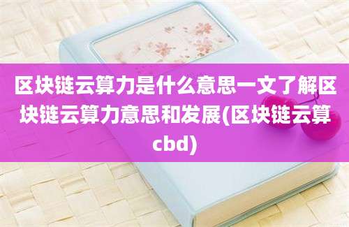 区块链云算力是什么意思一文了解区块链云算力意思和发展(区块链云算cbd)