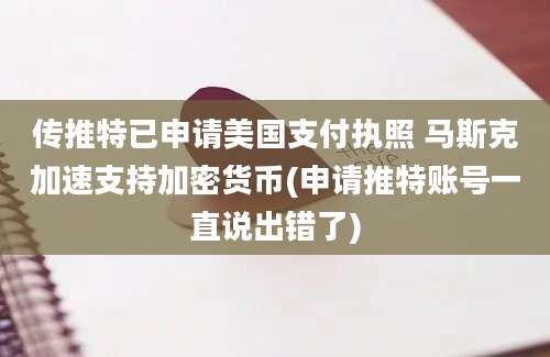 传推特已申请美国支付执照 马斯克加速支持加密货币(申请推特账号一直说出错了)