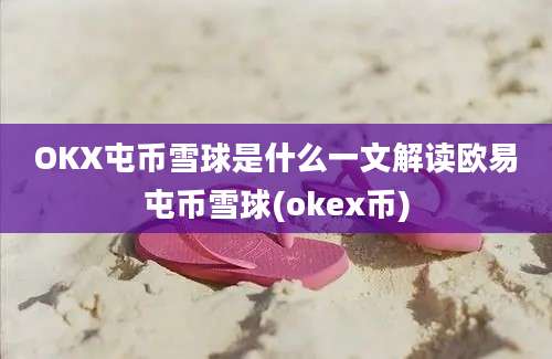 OKX屯币雪球是什么一文解读欧易屯币雪球(okex币)