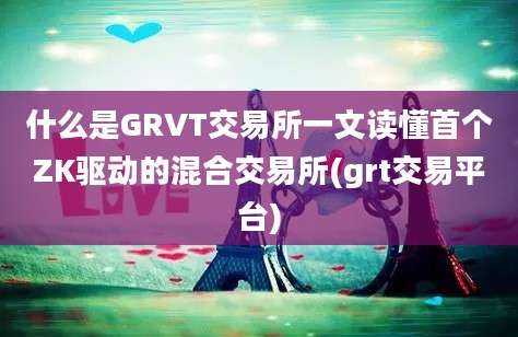 什么是GRVT交易所一文读懂首个ZK驱动的混合交易所(grt交易平台)