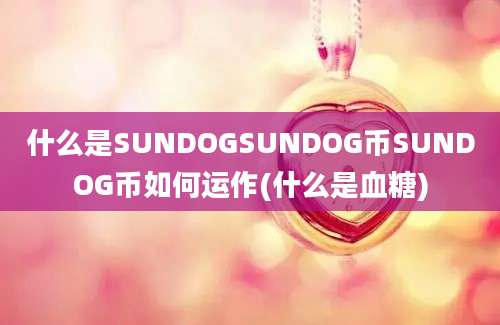 什么是SUNDOGSUNDOG币SUNDOG币如何运作(什么是血糖)