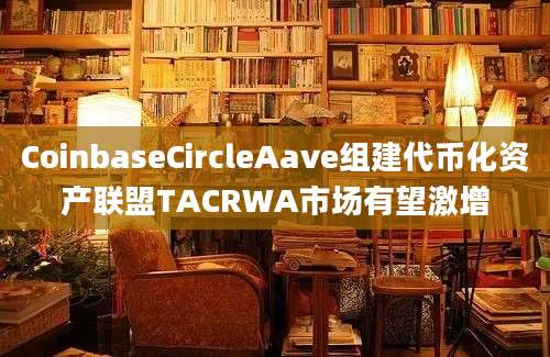 CoinbaseCircleAave组建代币化资产联盟TACRWA市场有望激增