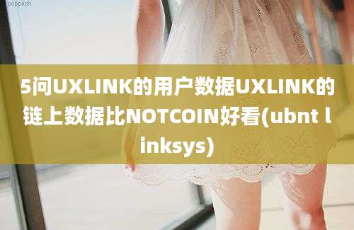 5问UXLINK的用户数据UXLINK的链上数据比NOTCOIN好看(ubnt linksys)