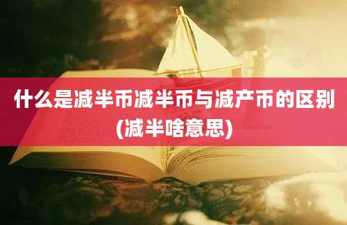 什么是减半币减半币与减产币的区别(减半啥意思)