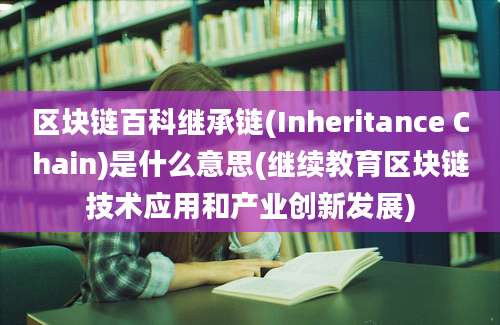 区块链百科继承链(Inheritance Chain)是什么意思(继续教育区块链技术应用和产业创新发展)