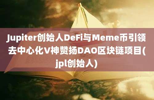 Jupiter创始人DeFi与Meme币引领去中心化V神赞扬DAO区块链项目(jpl创始人)