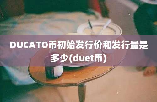 DUCATO币初始发行价和发行量是多少(duet币)