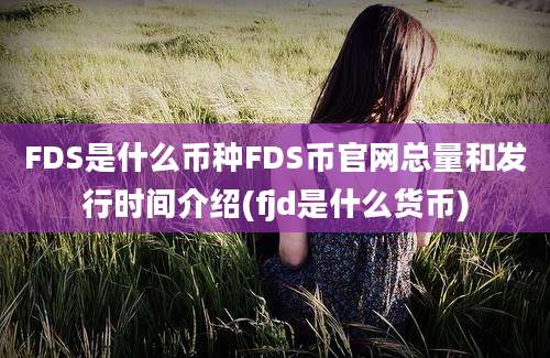 FDS是什么币种FDS币官网总量和发行时间介绍(fjd是什么货币)