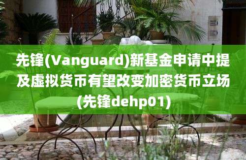 先锋(Vanguard)新基金申请中提及虚拟货币有望改变加密货币立场(先锋dehp01)