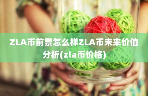 ZLA币前景怎么样ZLA币未来价值分析(zla币价格)