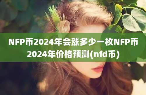 NFP币2024年会涨多少一枚NFP币2024年价格预测(nfd币)