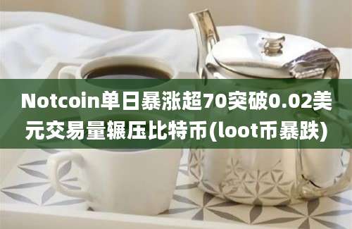 Notcoin单日暴涨超70突破0.02美元交易量辗压比特币(loot币暴跌)