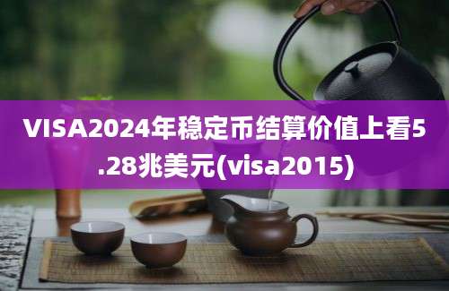 VISA2024年稳定币结算价值上看5.28兆美元(visa2015)