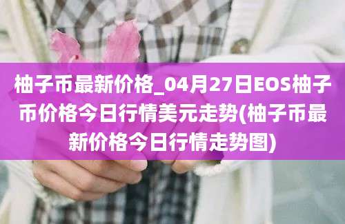 柚子币最新价格_04月27日EOS柚子币价格今日行情美元走势(柚子币最新价格今日行情走势图)