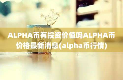 ALPHA币有投资价值吗ALPHA币价格最新消息(alpha币行情)