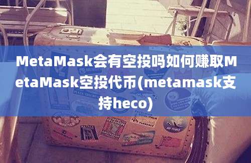 MetaMask会有空投吗如何赚取MetaMask空投代币(metamask支持heco)