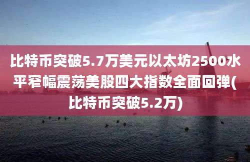 比特币突破5.7万美元以太坊2500水平窄幅震荡美股四大指数全面回弹(比特币突破5.2万)