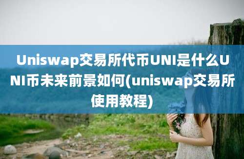 Uniswap交易所代币UNI是什么UNI币未来前景如何(uniswap交易所使用教程)