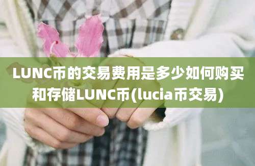 LUNC币的交易费用是多少如何购买和存储LUNC币(lucia币交易)