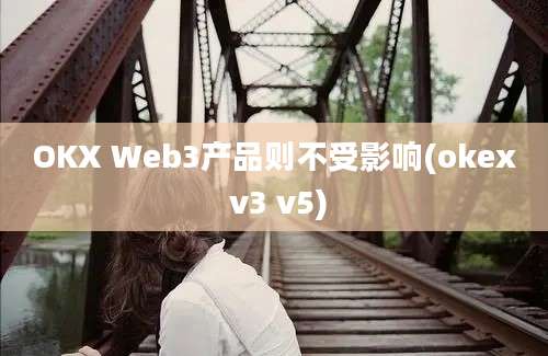 OKX Web3产品则不受影响(okex v3 v5)